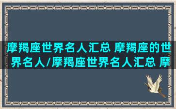 摩羯座世界名人汇总 摩羯座的世界名人/摩羯座世界名人汇总 摩羯座的世界名人-我的网站